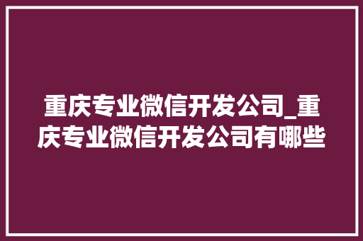 重庆专业微信开发公司_重庆专业微信开发公司有哪些。 重庆专业微信开发公司_重庆专业微信开发公司有哪些。 网站建设公司