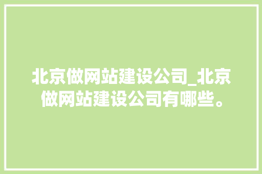 北京做网站建设公司_北京做网站建设公司有哪些。 北京做网站建设公司_北京做网站建设公司有哪些。 网站建设公司
