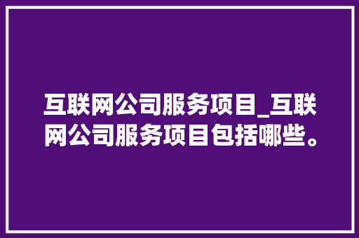 互联网公司服务项目_互联网公司服务项目包括哪些。 互联网公司服务项目_互联网公司服务项目包括哪些。 网站建设公司