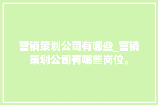 营销策划公司有哪些_营销策划公司有哪些岗位。 营销策划公司有哪些_营销策划公司有哪些岗位。 网站建设公司