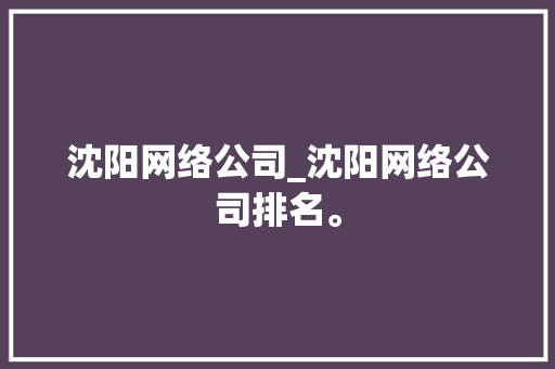 沈阳网络公司_沈阳网络公司排名。 沈阳网络公司_沈阳网络公司排名。 网站建设公司