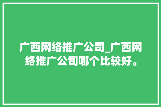 广西网络推广公司_广西网络推广公司哪个比较好。 网站建设公司 广西网络推广公司_广西网络推广公司哪个比较好。 广西网络推广公司_广西网络推广公司哪个比较好。 网站建设公司