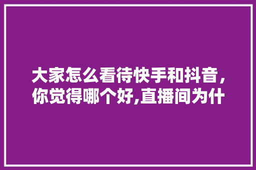大家怎么看待快手和抖音，你觉得哪个好,直播间为什么越多越好呢。 大家怎么看待快手和抖音，你觉得哪个好,直播间为什么越多越好呢。 网站建设公司