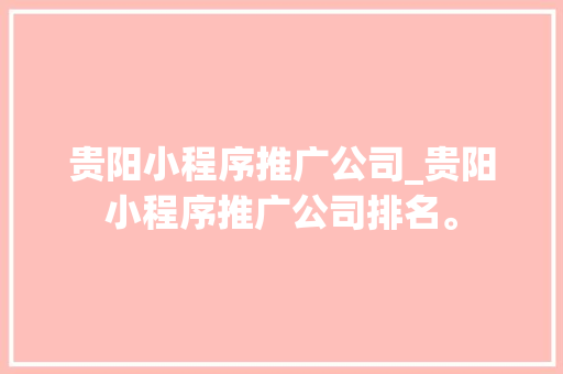 贵阳小程序推广公司_贵阳小程序推广公司排名。 贵阳小程序推广公司_贵阳小程序推广公司排名。 网站建设公司