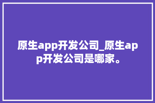 原生app开发公司_原生app开发公司是哪家。 原生app开发公司_原生app开发公司是哪家。 网站建设公司