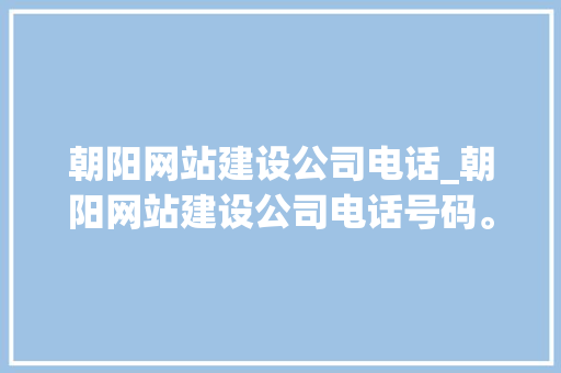 朝阳网站建设公司电话_朝阳网站建设公司电话号码。 朝阳网站建设公司电话_朝阳网站建设公司电话号码。 网站建设公司