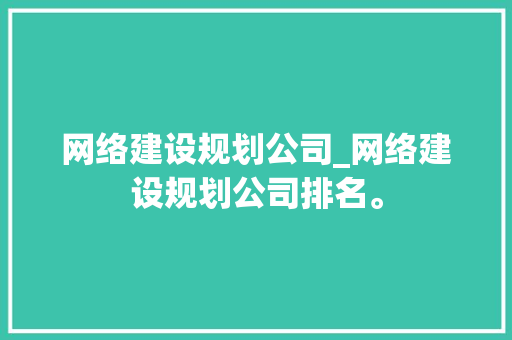 网络建设规划公司_网络建设规划公司排名。 网络建设规划公司_网络建设规划公司排名。 网站建设公司