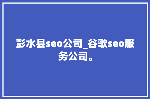 彭水县seo公司_谷歌seo服务公司。 彭水县seo公司_谷歌seo服务公司。 网站建设公司