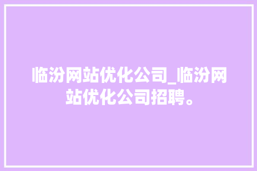 临汾网站优化公司_临汾网站优化公司招聘。 临汾网站优化公司_临汾网站优化公司招聘。 网站建设公司