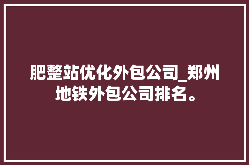肥整站优化外包公司_郑州地铁外包公司排名。 肥整站优化外包公司_郑州地铁外包公司排名。 网站建设公司