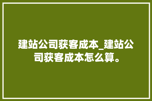 建站公司获客成本_建站公司获客成本怎么算。 建站公司获客成本_建站公司获客成本怎么算。 网站建设公司