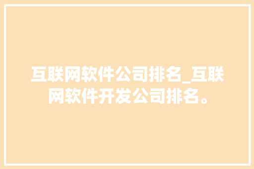 互联网软件公司排名_互联网软件开发公司排名。 互联网软件公司排名_互联网软件开发公司排名。 网站建设公司