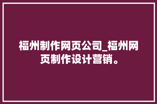 福州制作网页公司_福州网页制作设计营销。 福州制作网页公司_福州网页制作设计营销。 网站建设公司