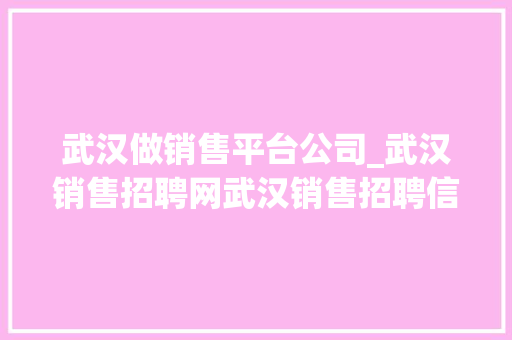 武汉做销售平台公司_武汉销售招聘网武汉销售招聘信息武汉招聘业务员。 武汉做销售平台公司_武汉销售招聘网武汉销售招聘信息武汉招聘业务员。 网站建设公司