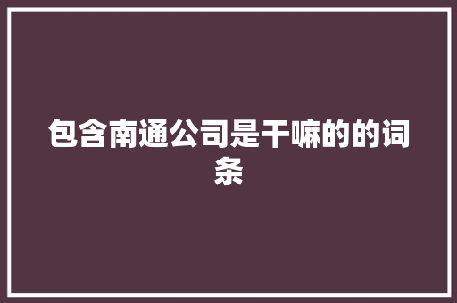 包含南通公司是干嘛的的词条 包含南通公司是干嘛的的词条 网站建设公司