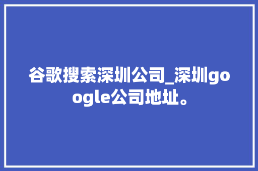 谷歌搜索深圳公司_深圳google公司地址。