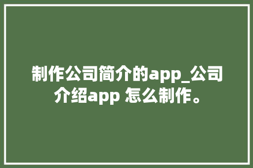 制作公司简介的app_公司介绍app 怎么制作。 制作公司简介的app_公司介绍app 怎么制作。 网站建设公司