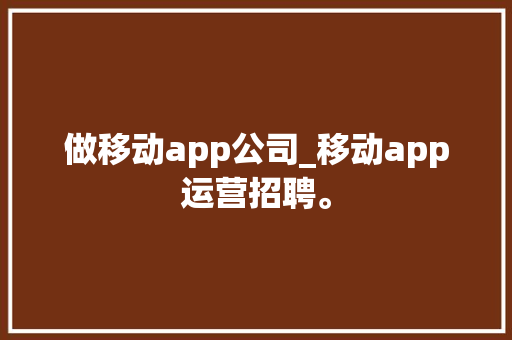 做移动app公司_移动app运营招聘。 做移动app公司_移动app运营招聘。 网站建设公司