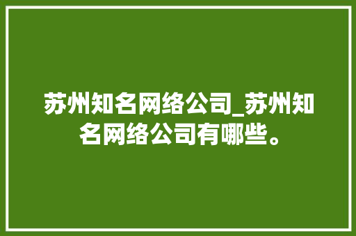 苏州知名网络公司_苏州知名网络公司有哪些。 苏州知名网络公司_苏州知名网络公司有哪些。 网站建设公司