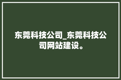 东莞科技公司_东莞科技公司网站建设。 东莞科技公司_东莞科技公司网站建设。 网站建设公司