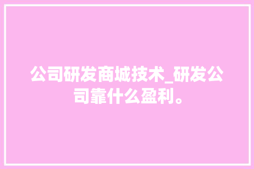 公司研发商城技术_研发公司靠什么盈利。 公司研发商城技术_研发公司靠什么盈利。 网站建设公司