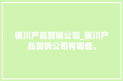 银川产品营销公司_银川产品营销公司有哪些。 银川产品营销公司_银川产品营销公司有哪些。 网站建设公司