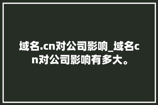 域名.cn对公司影响_域名cn对公司影响有多大。 域名.cn对公司影响_域名cn对公司影响有多大。 网站建设公司