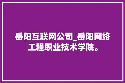 岳阳互联网公司_岳阳网络工程职业技术学院。 岳阳互联网公司_岳阳网络工程职业技术学院。 网站建设公司