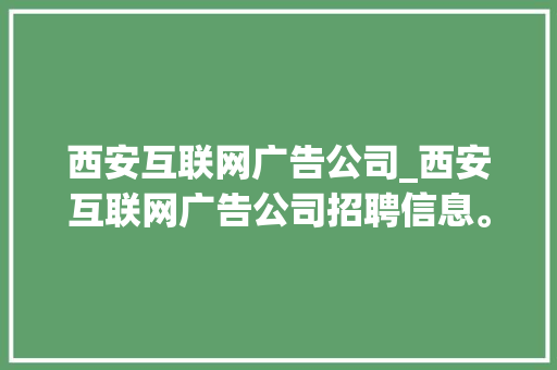 西安互联网广告公司_西安互联网广告公司招聘信息。 西安互联网广告公司_西安互联网广告公司招聘信息。 网站建设公司