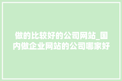做的比较好的公司网站_国内做企业网站的公司哪家好。 做的比较好的公司网站_国内做企业网站的公司哪家好。 网站建设公司