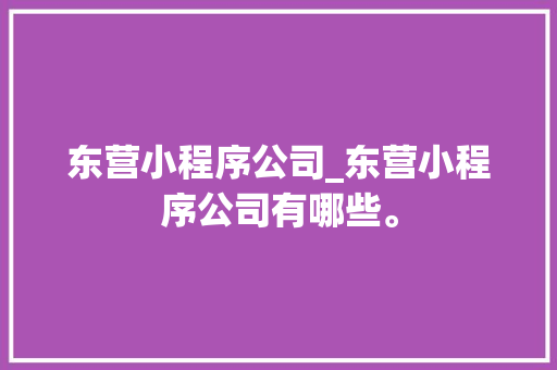 东营小程序公司_东营小程序公司有哪些。 东营小程序公司_东营小程序公司有哪些。 网站建设公司