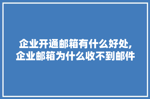 企业开通邮箱有什么好处,企业邮箱为什么收不到邮件。 企业开通邮箱有什么好处,企业邮箱为什么收不到邮件。 百度SEO