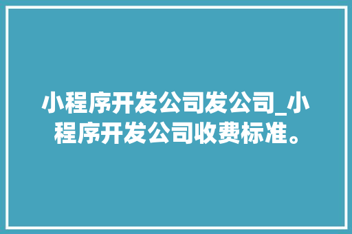 小程序开发公司发公司_小程序开发公司收费标准。 小程序开发公司发公司_小程序开发公司收费标准。 网站建设公司
