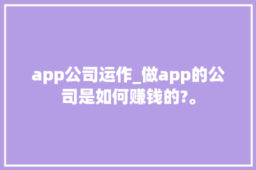 app公司运作_做app的公司是如何赚钱的?。 app公司运作_做app的公司是如何赚钱的?。 网站建设公司