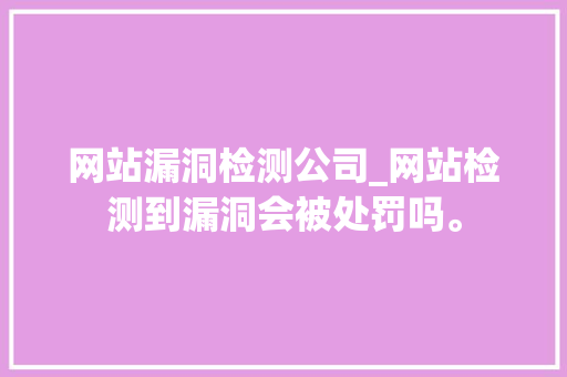 网站漏洞检测公司_网站检测到漏洞会被处罚吗。 网站漏洞检测公司_网站检测到漏洞会被处罚吗。 网站建设公司