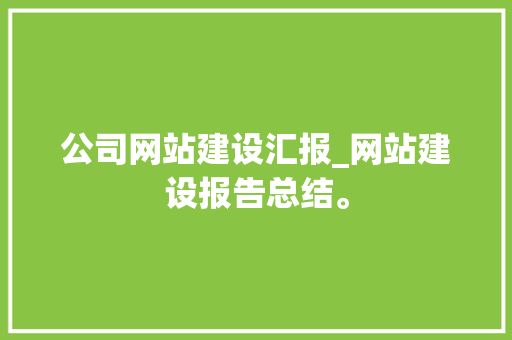 公司网站建设汇报_网站建设报告总结。 公司网站建设汇报_网站建设报告总结。 网站建设公司