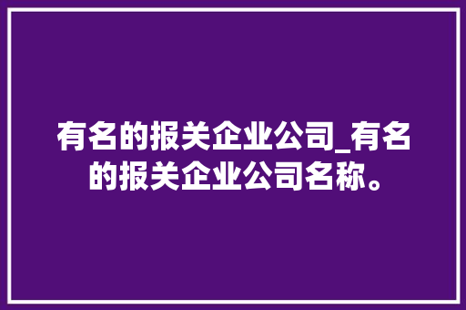 有名的报关企业公司_有名的报关企业公司名称。 有名的报关企业公司_有名的报关企业公司名称。 网站建设公司