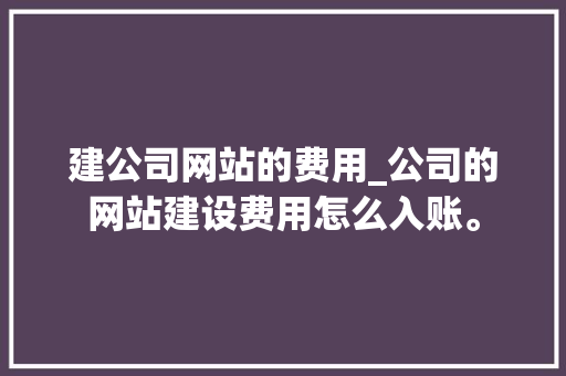 建公司网站的费用_公司的网站建设费用怎么入账。 建公司网站的费用_公司的网站建设费用怎么入账。 网站建设公司