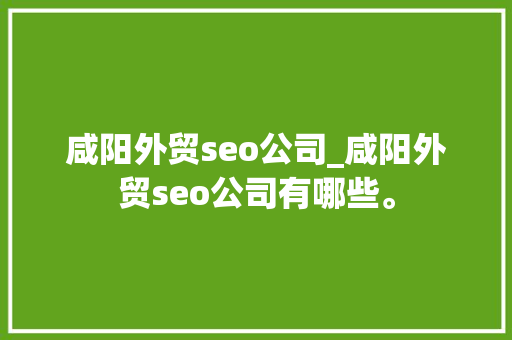 咸阳外贸seo公司_咸阳外贸seo公司有哪些。 咸阳外贸seo公司_咸阳外贸seo公司有哪些。 网站建设公司