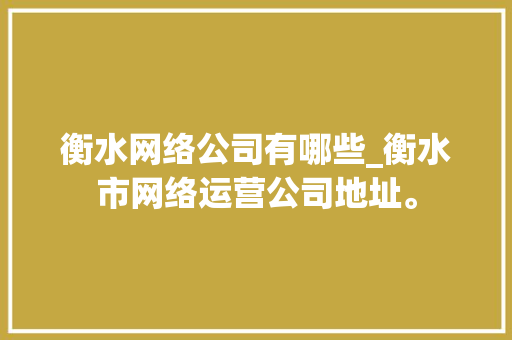 衡水网络公司有哪些_衡水市网络运营公司地址。 衡水网络公司有哪些_衡水市网络运营公司地址。 网站建设公司