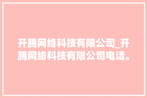 开腾网络科技有限公司_开腾网络科技有限公司电话。 开腾网络科技有限公司_开腾网络科技有限公司电话。 网站建设公司