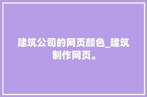 建筑公司的网页颜色_建筑制作网页。 建筑公司的网页颜色_建筑制作网页。 网站建设公司