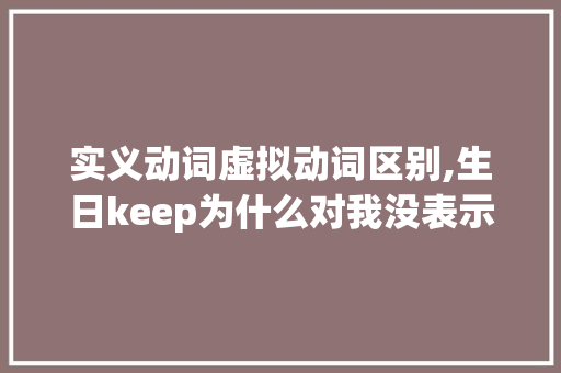 实义动词虚拟动词区别,生日keep为什么对我没表示呢。 实义动词虚拟动词区别,生日keep为什么对我没表示呢。 百度SEO
