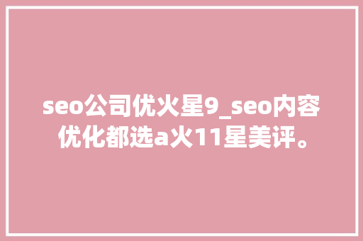 seo公司优火星9_seo内容优化都选a火11星美评。 seo公司优火星9_seo内容优化都选a火11星美评。 网站建设公司