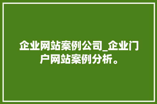 企业网站案例公司_企业门户网站案例分析。 企业网站案例公司_企业门户网站案例分析。 网站建设公司