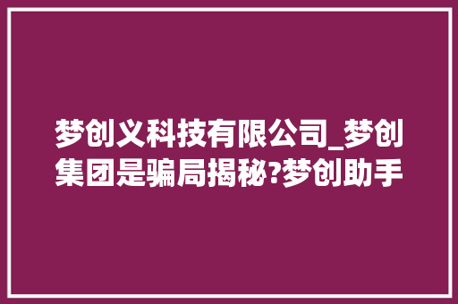 梦创义科技有限公司_梦创集团是骗局揭秘?梦创助手代理被骗经过?。 梦创义科技有限公司_梦创集团是骗局揭秘?梦创助手代理被骗经过?。 网站建设公司
