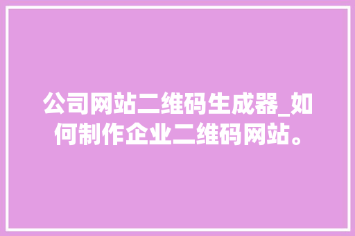 公司网站二维码生成器_如何制作企业二维码网站。 公司网站二维码生成器_如何制作企业二维码网站。 网站建设公司