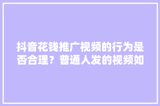 抖音花钱推广视频的行为是否合理？普通人发的视频如何变火,网络推广为什么要花钱做。 抖音花钱推广视频的行为是否合理？普通人发的视频如何变火,网络推广为什么要花钱做。 SEO关键词