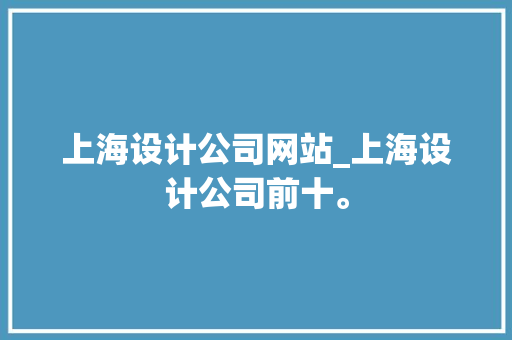 上海设计公司网站_上海设计公司前十。 上海设计公司网站_上海设计公司前十。 网站建设公司