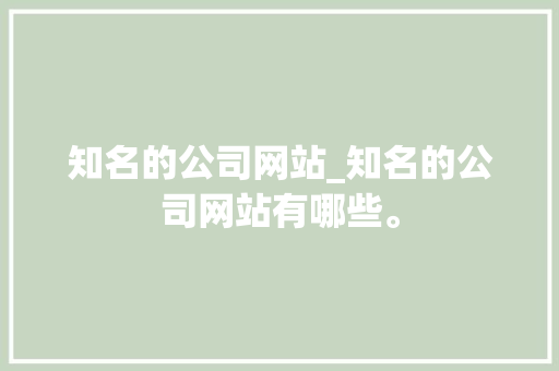 知名的公司网站_知名的公司网站有哪些。 知名的公司网站_知名的公司网站有哪些。 网站建设公司